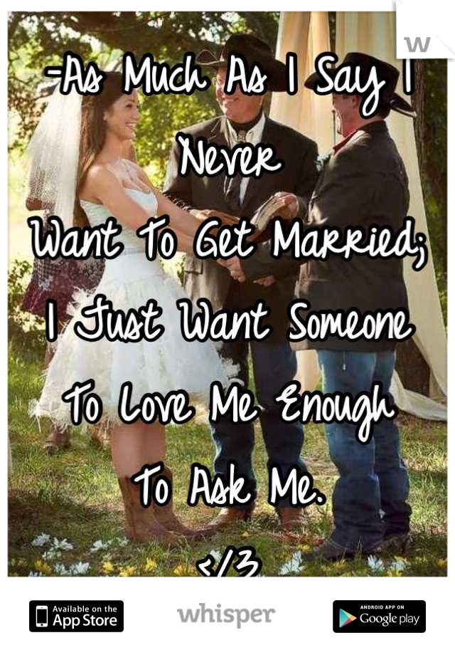 -As Much As I Say I Never
Want To Get Married;
I Just Want Someone
To Love Me Enough 
To Ask Me.
</3
