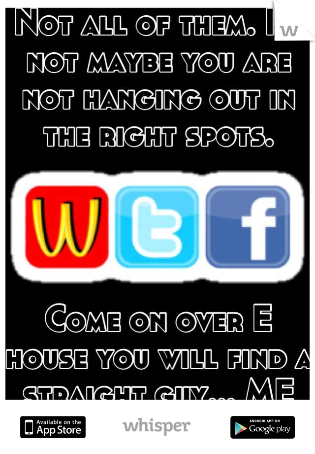 Not all of them. I'm not maybe you are not hanging out in the right spots. 




Come on over E house you will find a straight guy... ME