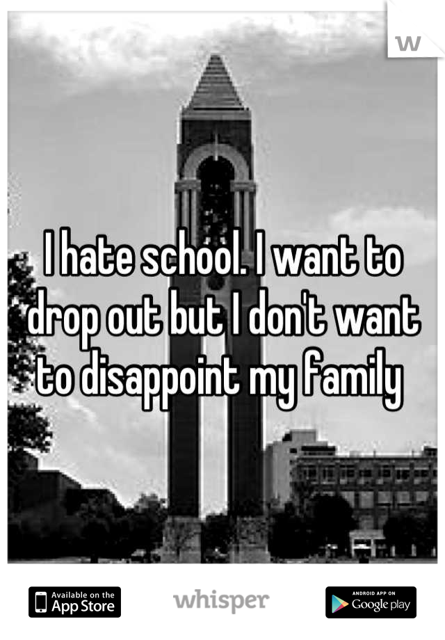 I hate school. I want to drop out but I don't want to disappoint my family 