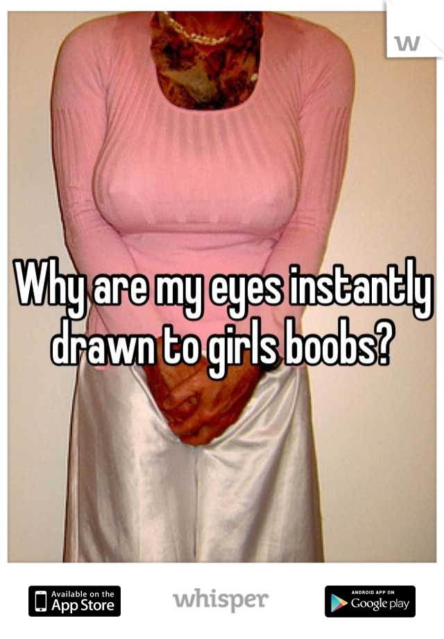 Why are my eyes instantly drawn to girls boobs?