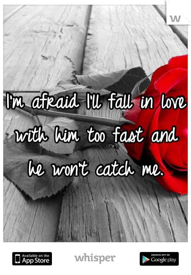 I'm afraid I'll fall in love with him too fast and he won't catch me.