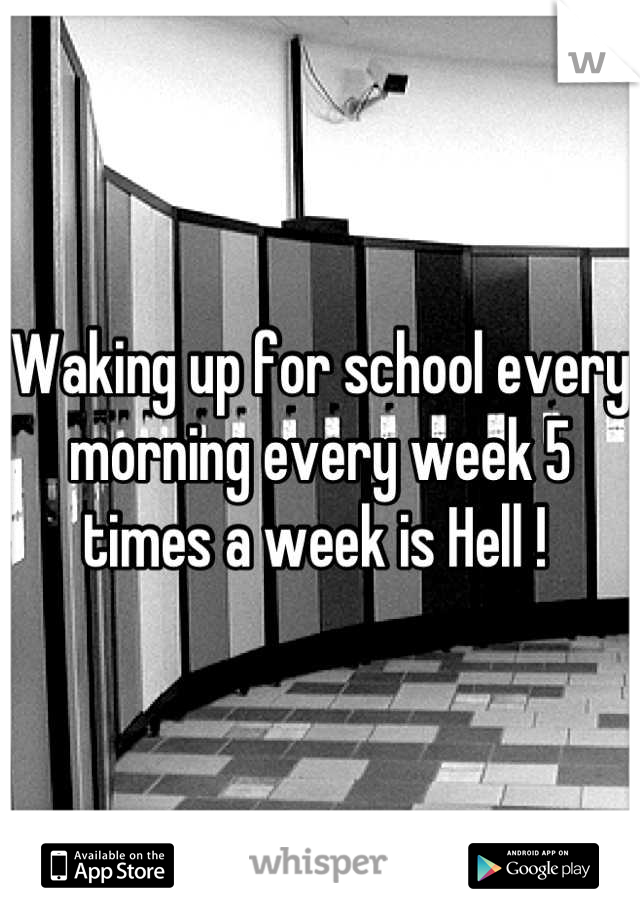 Waking up for school every morning every week 5 times a week is Hell ! 