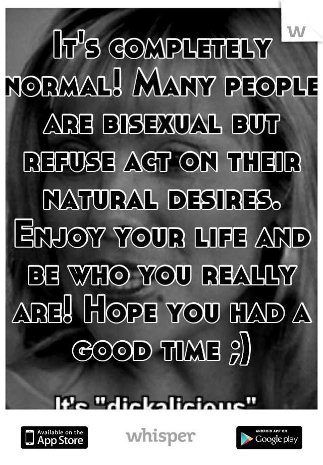 It's completely normal! Many people are bisexual but refuse act on their natural desires. Enjoy your life and be who you really are! Hope you had a good time ;)