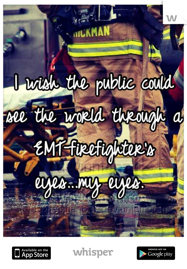 I wish the public could see the world through a EMT-firefighter's eyes...my eyes. 