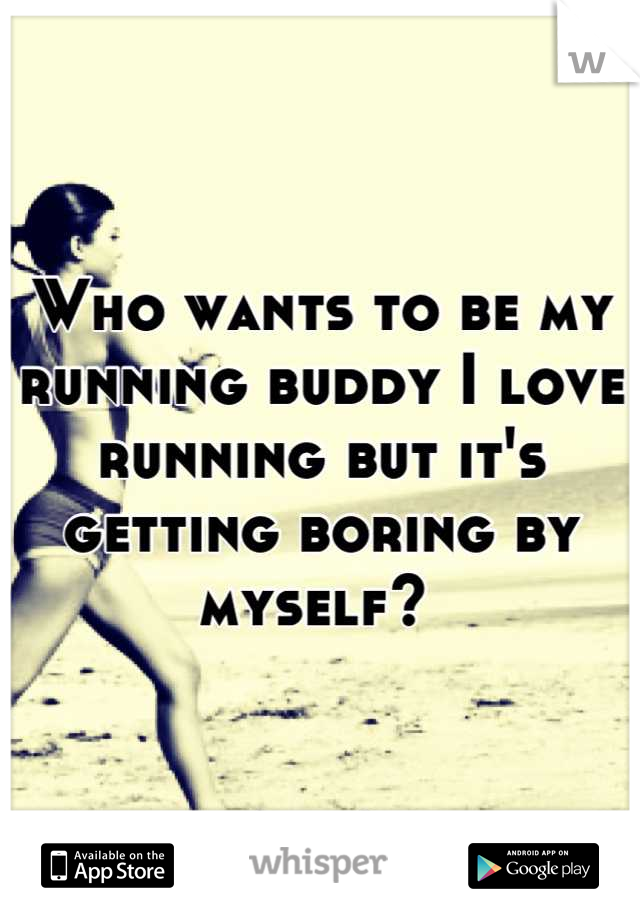 Who wants to be my running buddy I love running but it's getting boring by myself? 