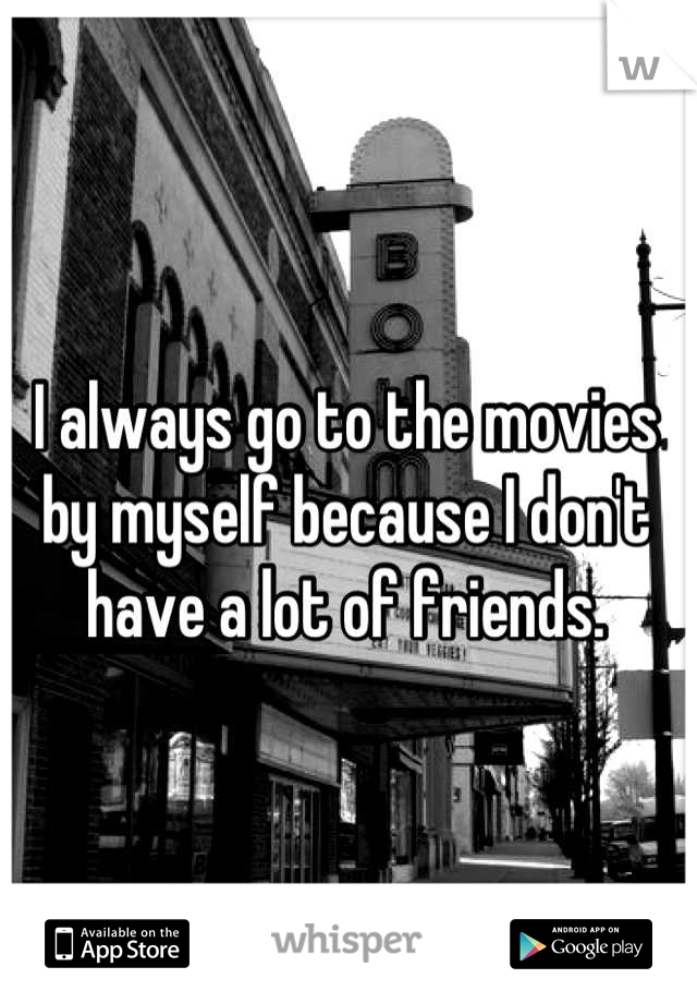 I always go to the movies by myself because I don't have a lot of friends.