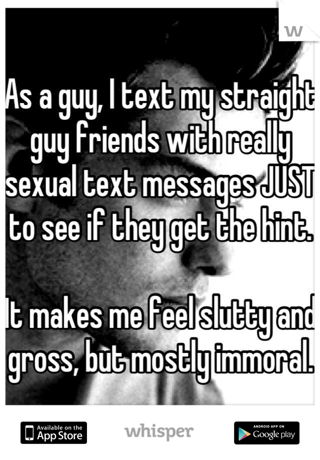 As a guy, I text my straight guy friends with really sexual text messages JUST to see if they get the hint.

It makes me feel slutty and gross, but mostly immoral.