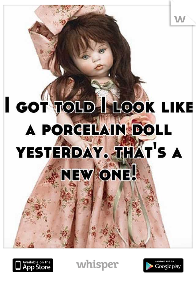 I got told I look like a porcelain doll yesterday. that's a new one!