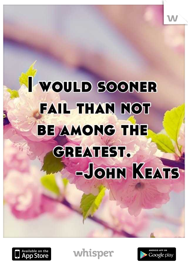 I would sooner
 fail than not 
be among the 
greatest.
             -John Keats