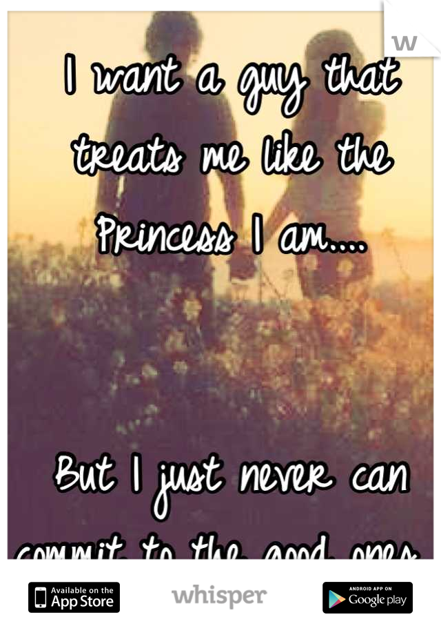 I want a guy that treats me like the Princess I am....


But I just never can commit to the good ones. 