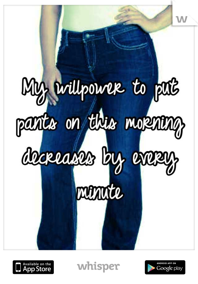 My willpower to put pants on this morning decreases by every minute