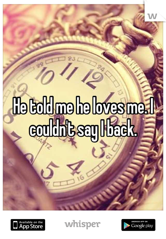 He told me he loves me. I couldn't say I back.