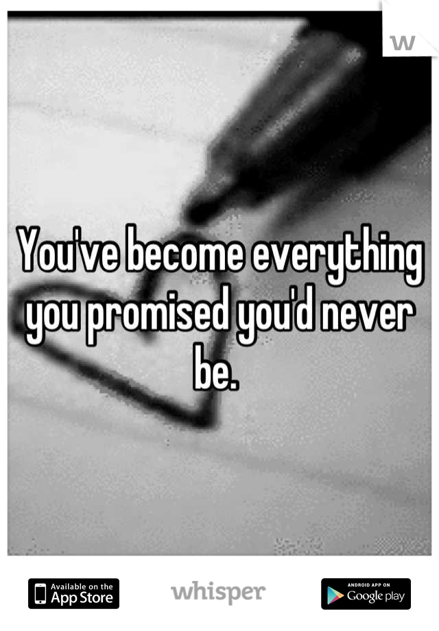 You've become everything you promised you'd never be. 