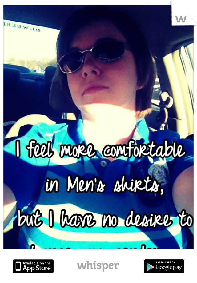 I feel more comfortable
 in Men's shirts,
 but I have no desire to 
change my gender. 