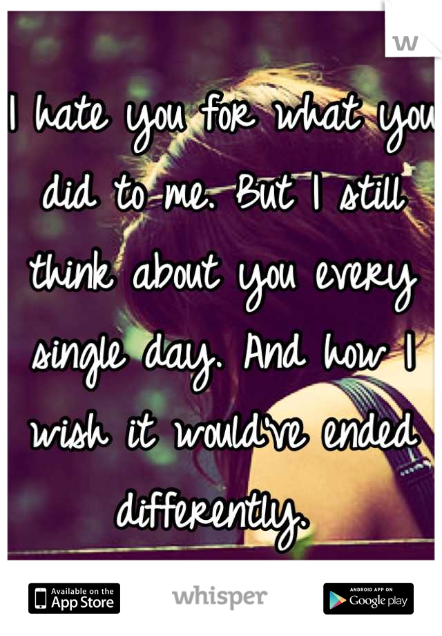 I hate you for what you did to me. But I still think about you every single day. And how I wish it would've ended differently. 