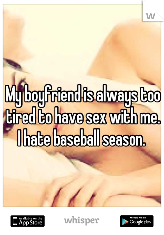 My boyfriend is always too tired to have sex with me. I hate baseball season. 