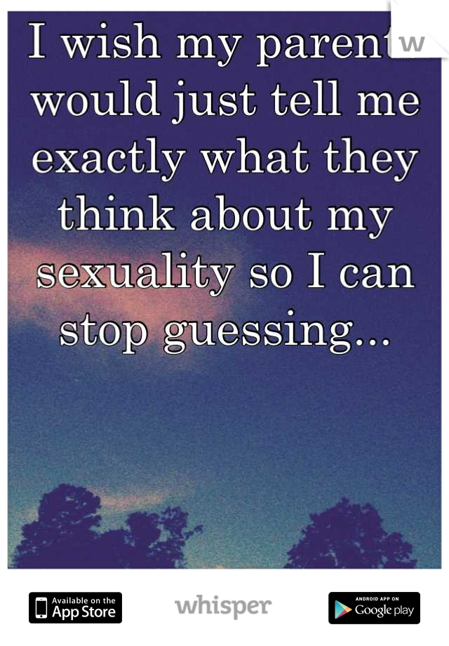 I wish my parents would just tell me exactly what they think about my sexuality so I can stop guessing...