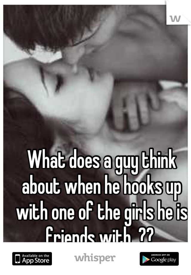 What does a guy think about when he hooks up with one of the girls he is friends with  ?? 