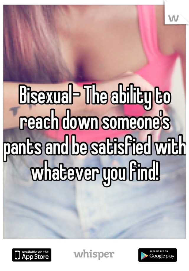 Bisexual- The ability to reach down someone's pants and be satisfied with whatever you find!