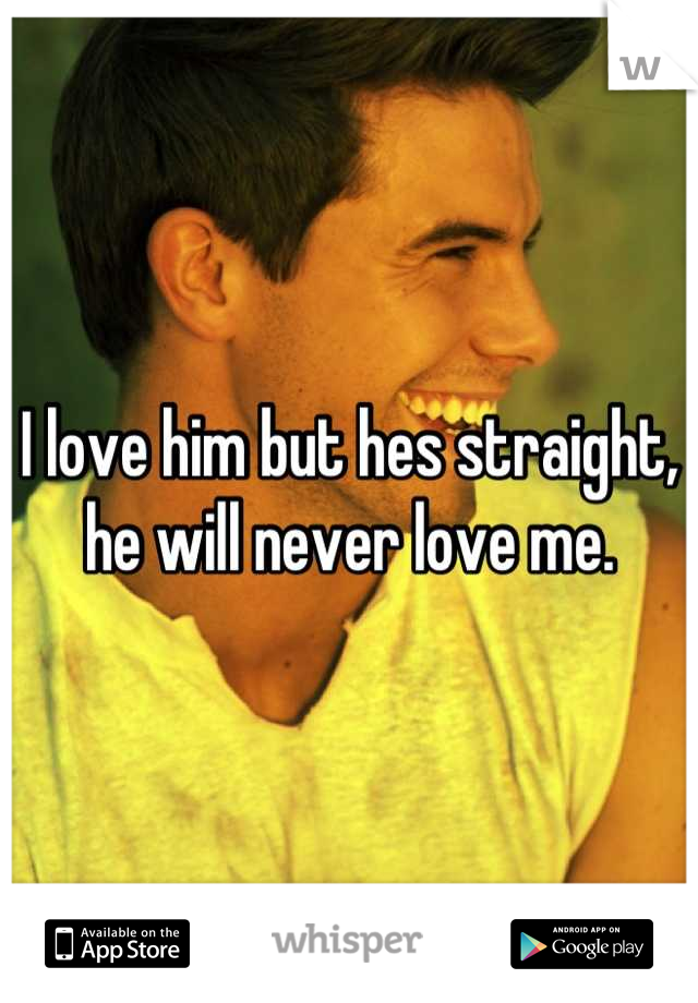 I love him but hes straight, he will never love me.