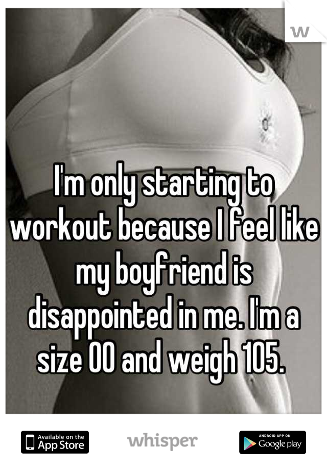 I'm only starting to workout because I feel like my boyfriend is disappointed in me. I'm a size 00 and weigh 105. 