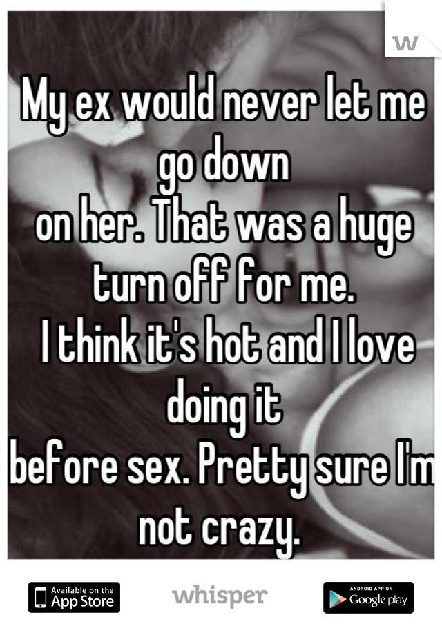 My ex would never let me go down 
on her. That was a huge turn off for me.
 I think it's hot and I love doing it 
before sex. Pretty sure I'm not crazy. 