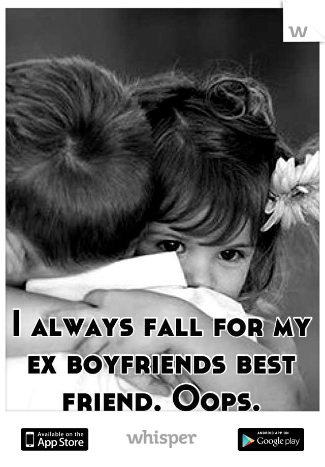 I always fall for my ex boyfriends best friend. Oops.