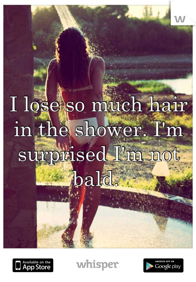 I lose so much hair in the shower. I'm surprised I'm not bald. 