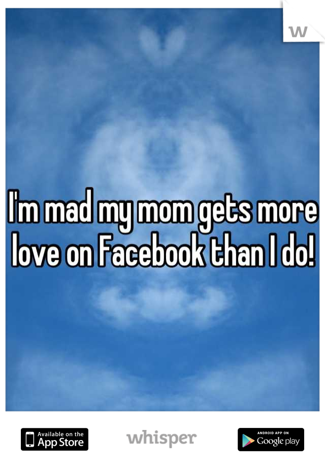 I'm mad my mom gets more love on Facebook than I do!