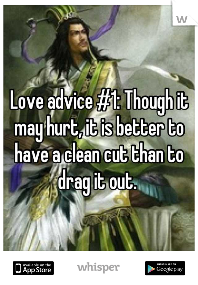 Love advice #1: Though it may hurt, it is better to have a clean cut than to drag it out. 