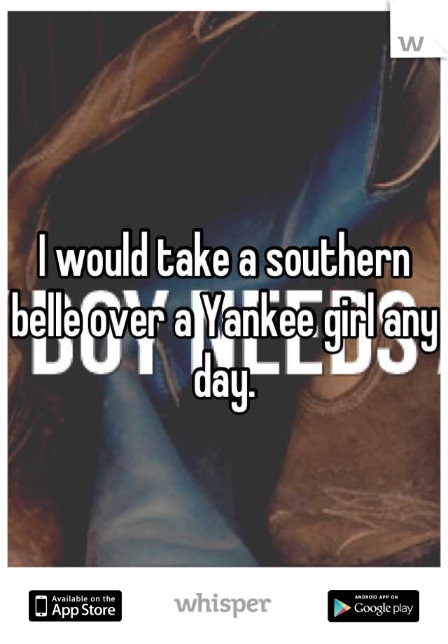 I would take a southern belle over a Yankee girl any day.