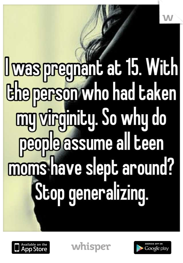 I was pregnant at 15. With the person who had taken my virginity. So why do people assume all teen moms have slept around? Stop generalizing.