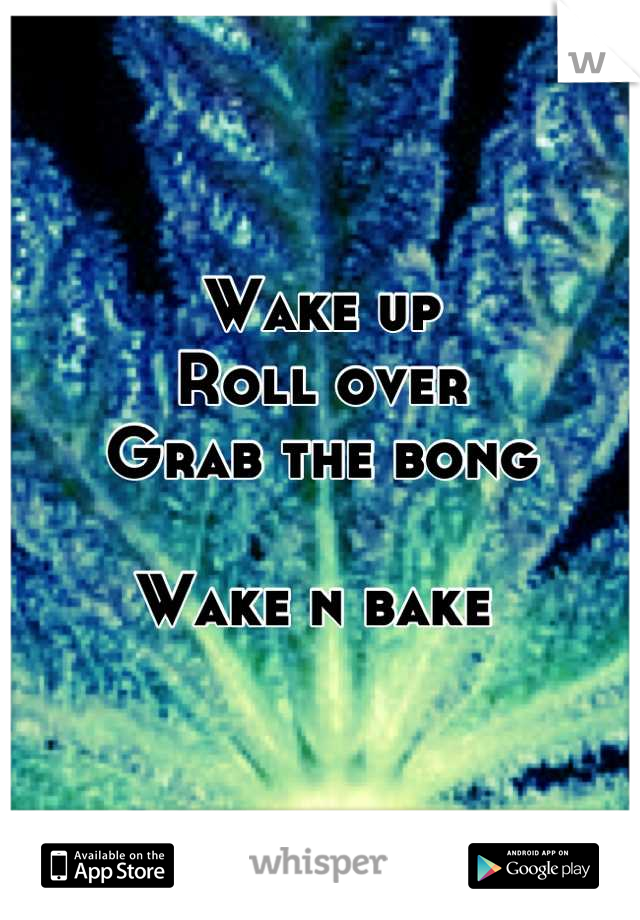 Wake up 
Roll over 
Grab the bong 

Wake n bake 