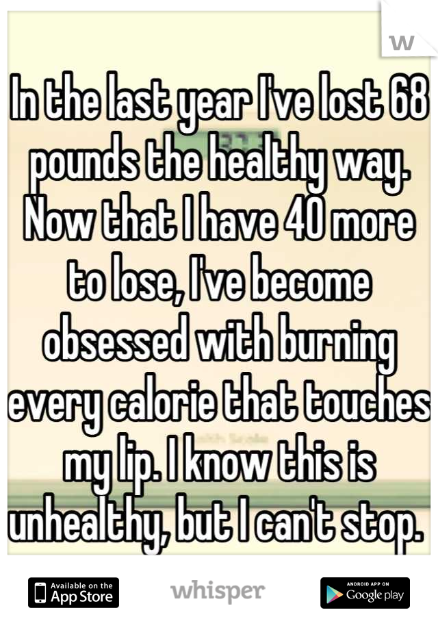 In the last year I've lost 68 pounds the healthy way. Now that I have 40 more to lose, I've become obsessed with burning every calorie that touches my lip. I know this is unhealthy, but I can't stop. 