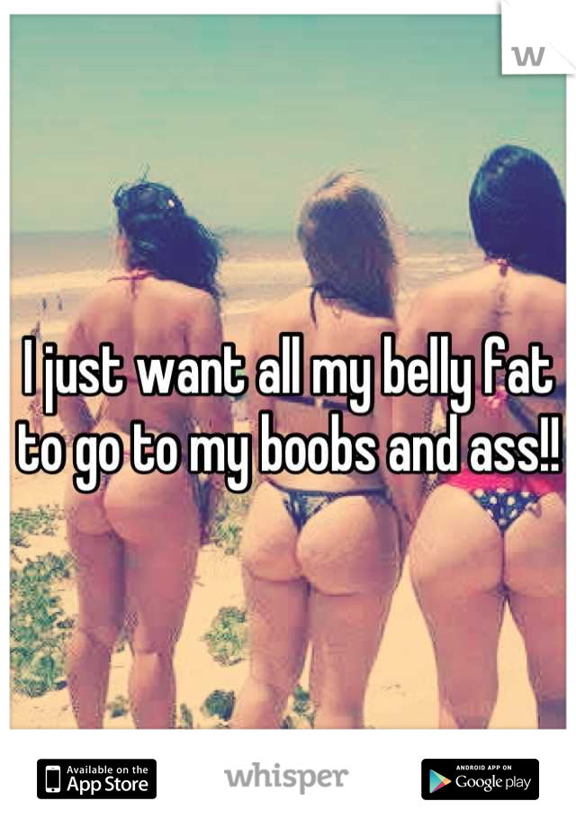 I just want all my belly fat to go to my boobs and ass!!