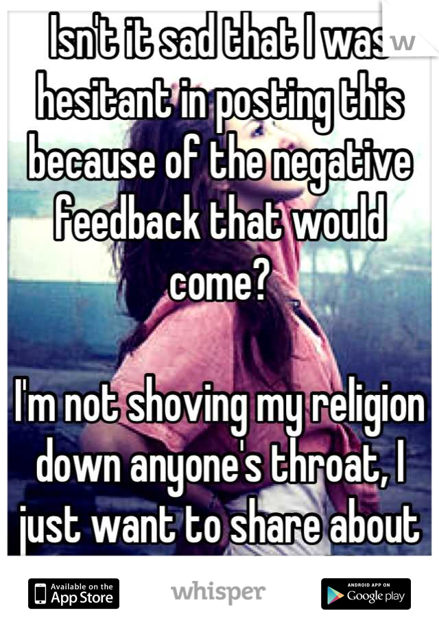 Isn't it sad that I was hesitant in posting this because of the negative feedback that would come?

I'm not shoving my religion down anyone's throat, I just want to share about how it saved my life.
