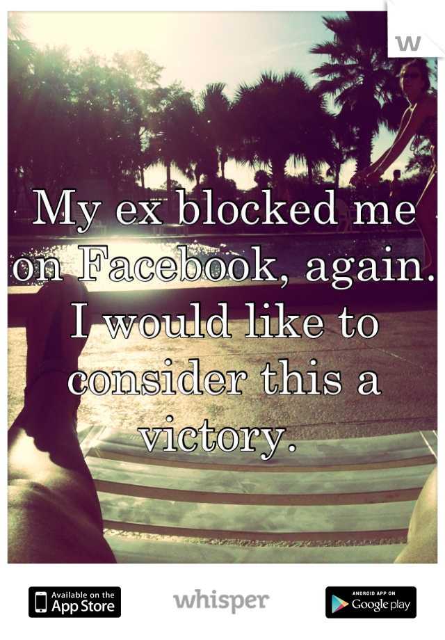 My ex blocked me on Facebook, again. 
I would like to consider this a victory. 