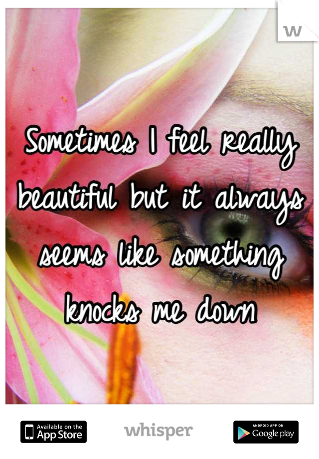 Sometimes I feel really beautiful but it always seems like something knocks me down