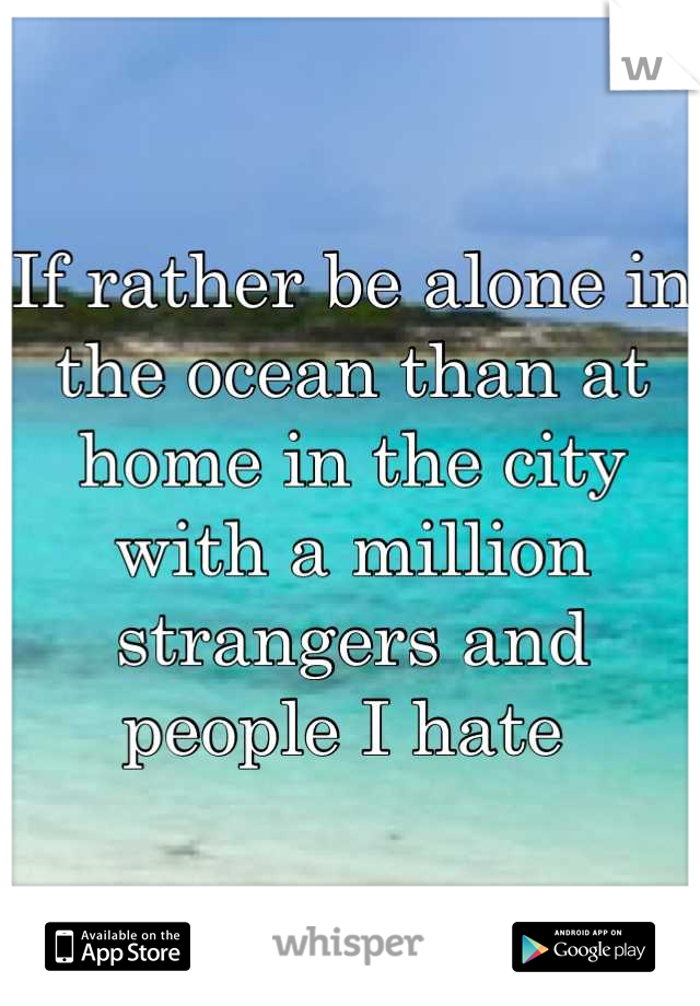 If rather be alone in the ocean than at home in the city with a million strangers and people I hate 