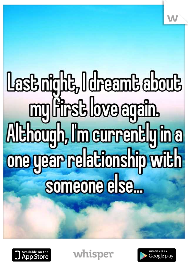 Last night, I dreamt about my first love again. Although, I'm currently in a one year relationship with someone else...