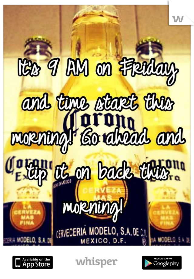 It's 9 AM on Friday and time start this morning! Go ahead and tip it on back this morning! 