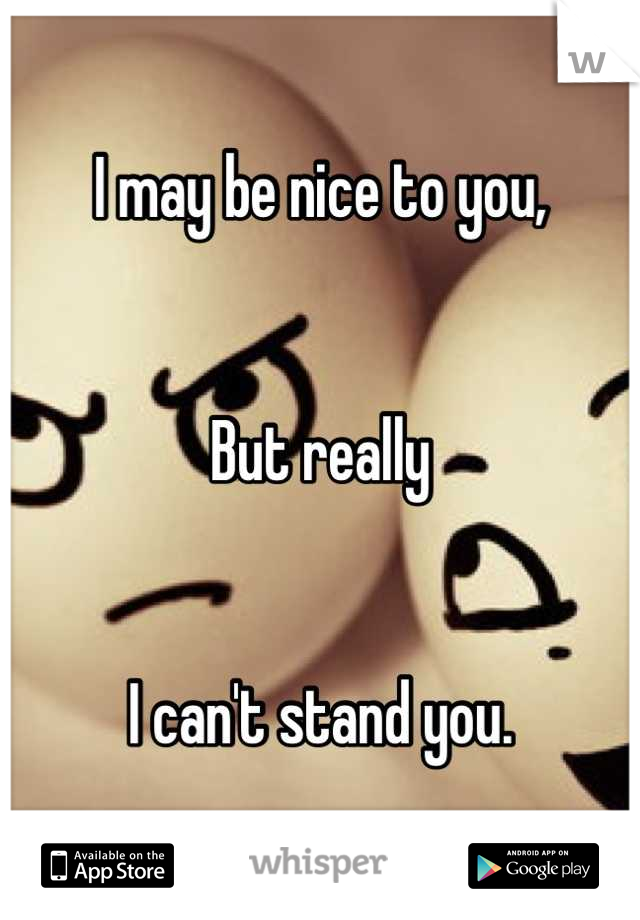 I may be nice to you,


But really


I can't stand you.