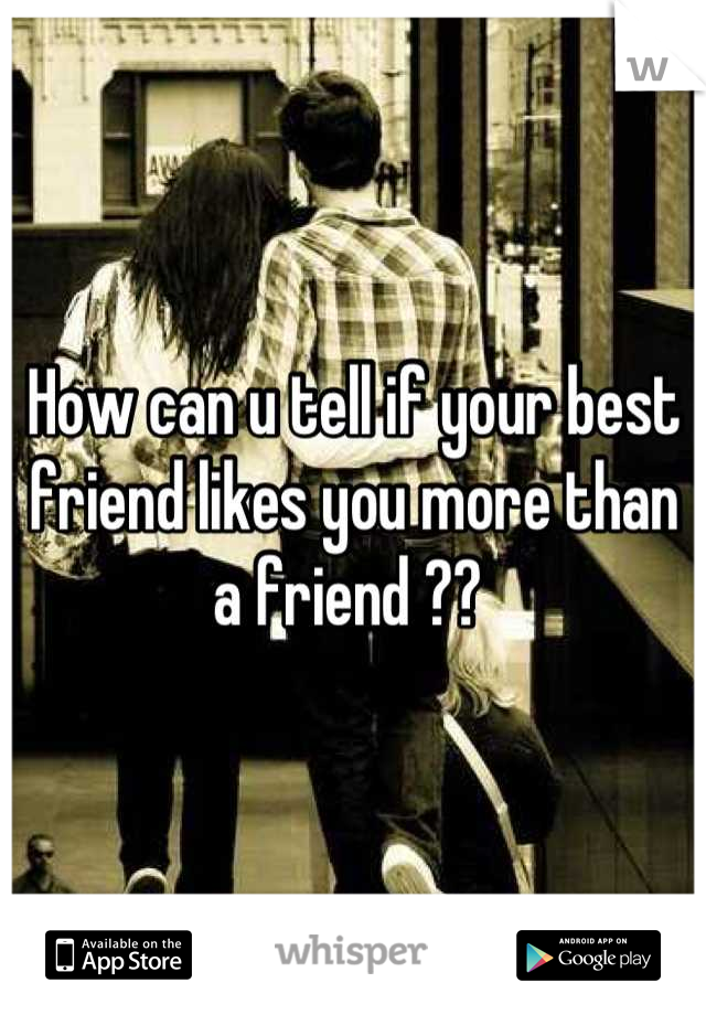 How can u tell if your best friend likes you more than a friend ?? 