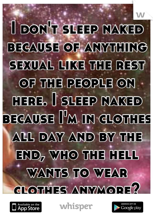 I don't sleep naked because of anything sexual like the rest of the people on here. I sleep naked because I'm in clothes all day and by the end, who the hell wants to wear clothes anymore?