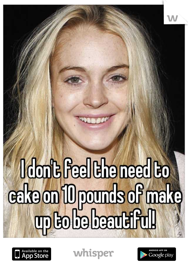 I don't feel the need to cake on 10 pounds of make up to be beautiful!