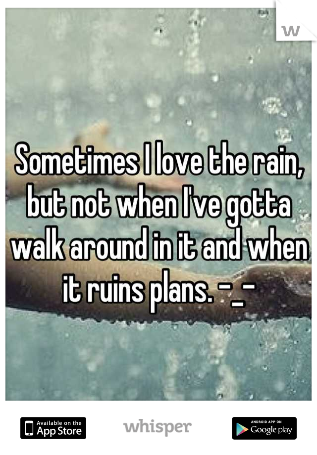 Sometimes I love the rain, but not when I've gotta walk around in it and when it ruins plans. -_-