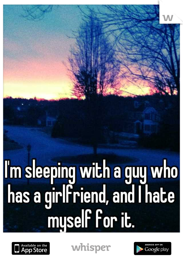 I'm sleeping with a guy who has a girlfriend, and I hate myself for it.