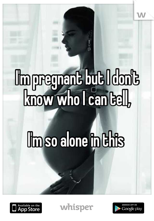 I'm pregnant but I don't know who I can tell,

I'm so alone in this 