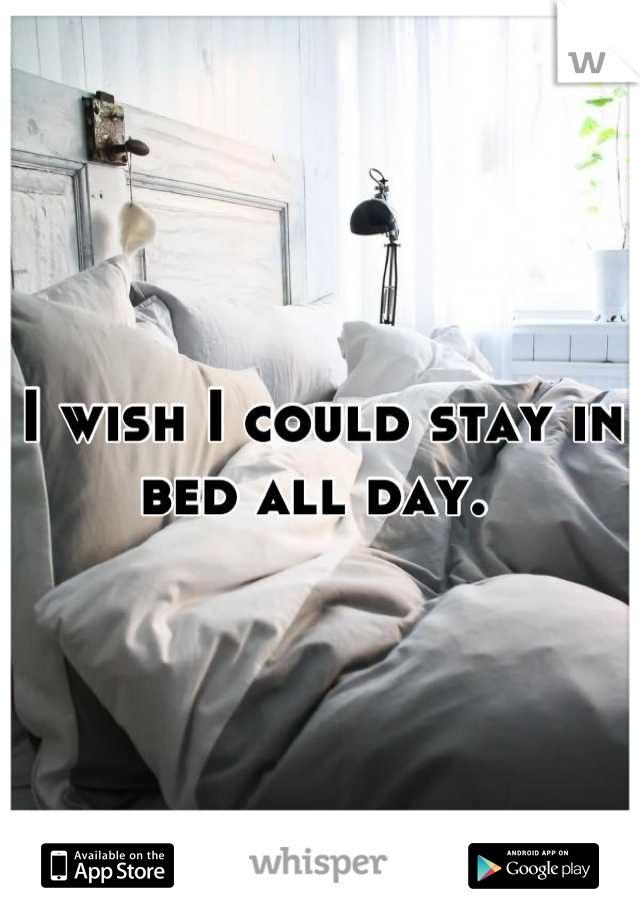 I wish I could stay in bed all day. 