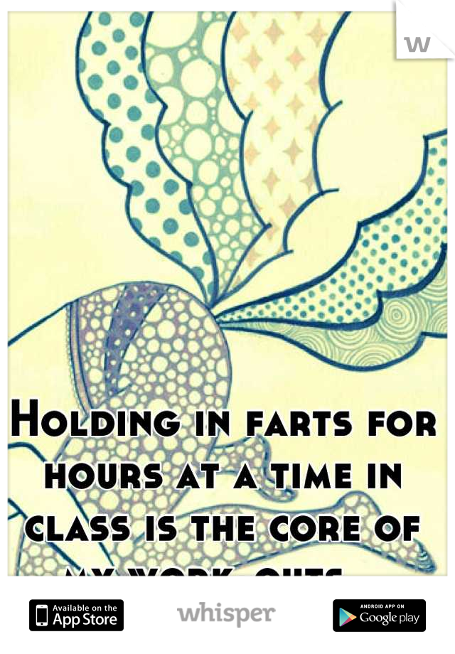 Holding in farts for hours at a time in class is the core of my work-outs...